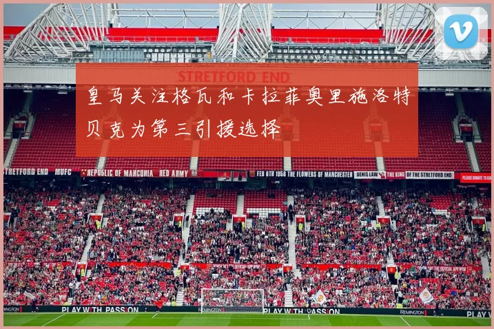 皇马关注格瓦和卡拉菲奥里施洛特贝克为第三引援选择