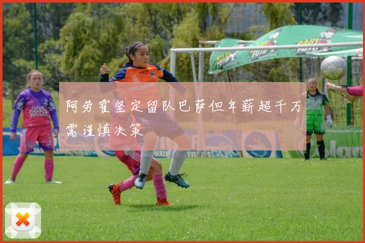 阿劳霍坚定留队巴萨但年薪超千万需谨慎决策