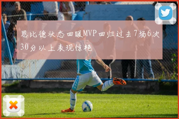 恩比德状态回暖MVP回归过去7场6次30分以上表现惊艳