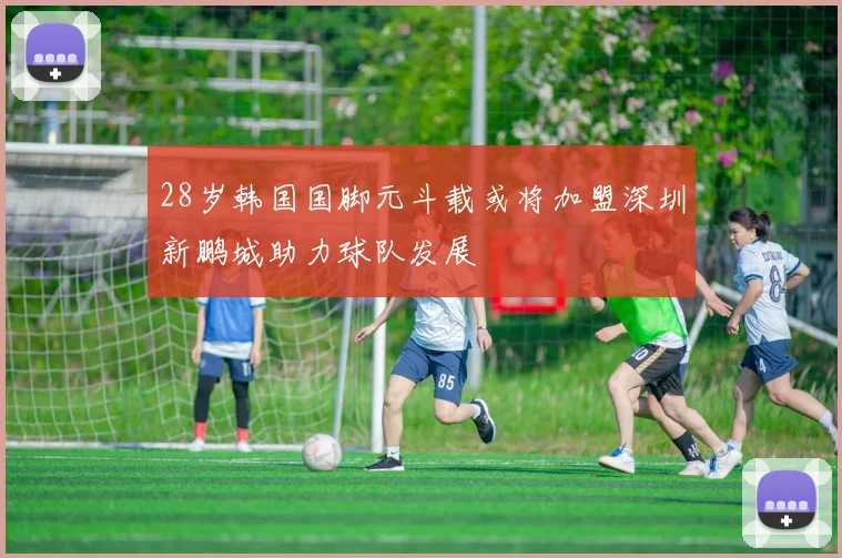 28岁韩国国脚元斗载或将加盟深圳新鹏城助力球队发展