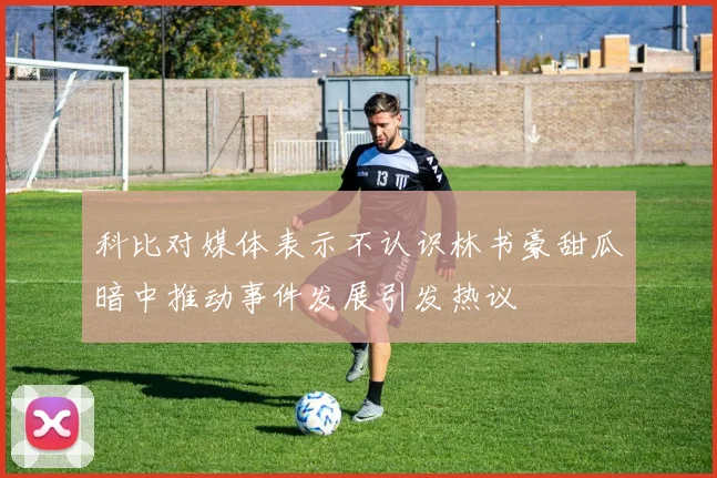 科比对媒体表示不认识林书豪甜瓜暗中推动事件发展引发热议