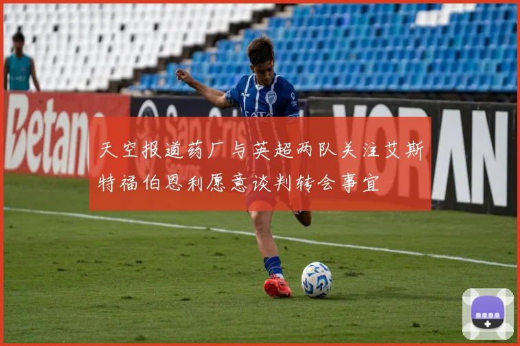 天空报道药厂与英超两队关注艾斯特福伯恩利愿意谈判转会事宜