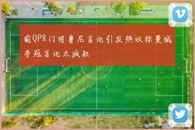 前QPR门将鲁尼言论引发热议称曼城夺冠言论太疯狂