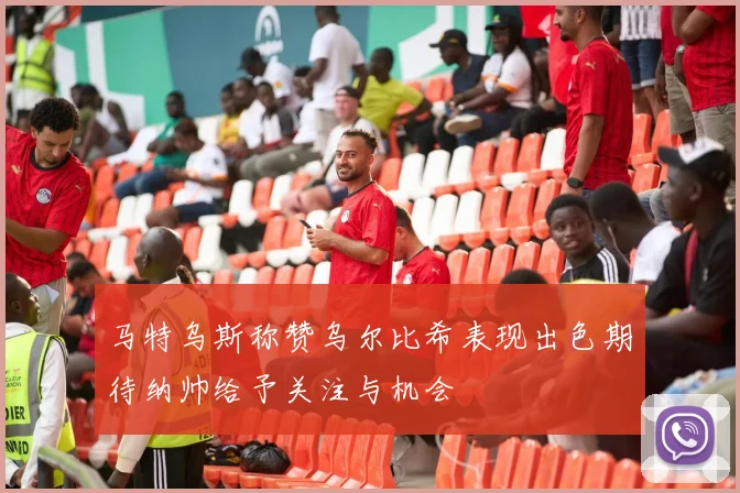 马特乌斯称赞乌尔比希表现出色期待纳帅给予关注与机会