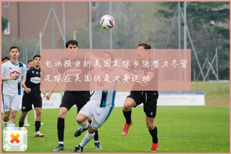 电讯报分析美国足球市场潜力尽管足球在美国仍是次要运动