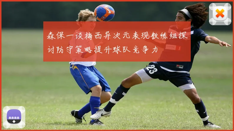 森保一谈梅西异次元表现教练组探讨防守策略提升球队竞争力