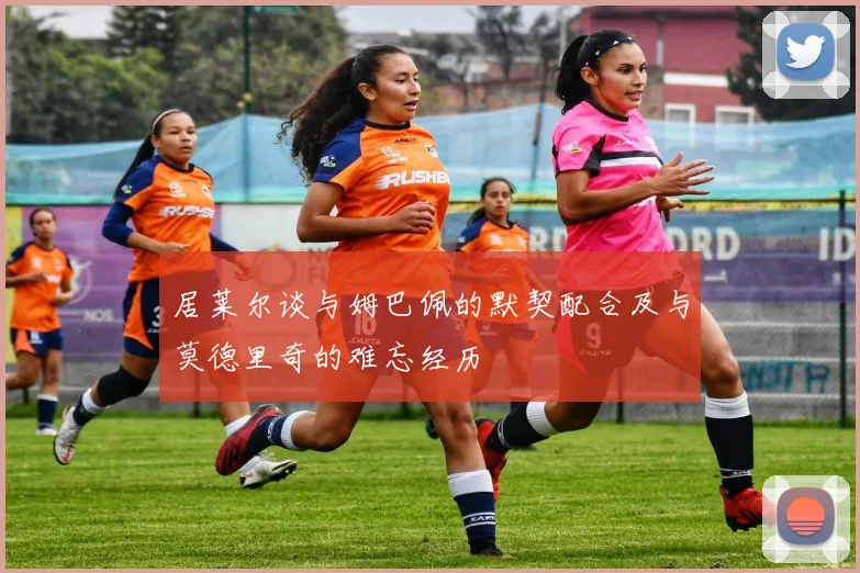居莱尔谈与姆巴佩的默契配合及与莫德里奇的难忘经历