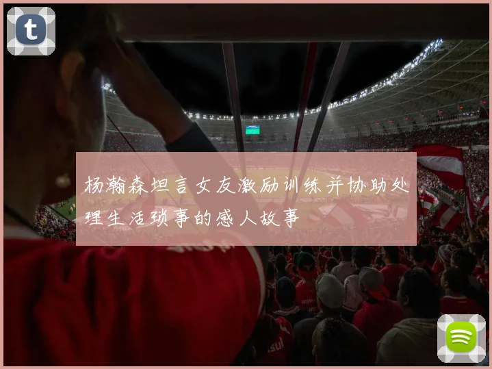 杨瀚森坦言女友激励训练并协助处理生活琐事的感人故事