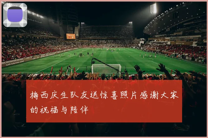 梅西庆生队友送惊喜照片感谢大家的祝福与陪伴