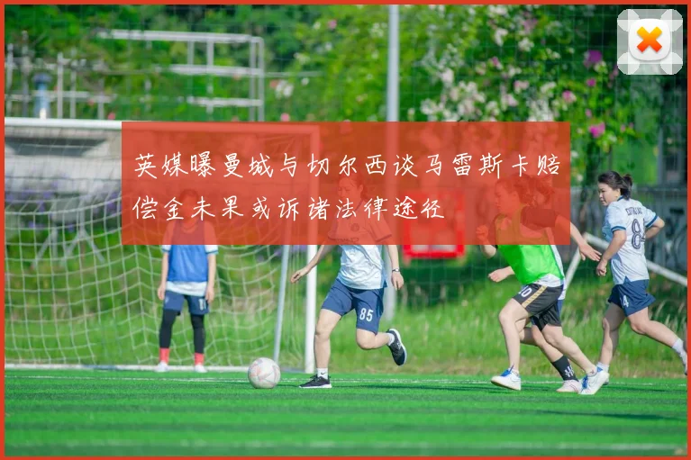 英媒曝曼城与切尔西谈马雷斯卡赔偿金未果或诉诸法律途径