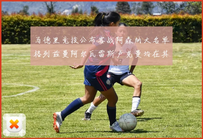 马德里竞技公布客战阿森纳大名单格列兹曼阿尔瓦雷斯卢克曼均在其中