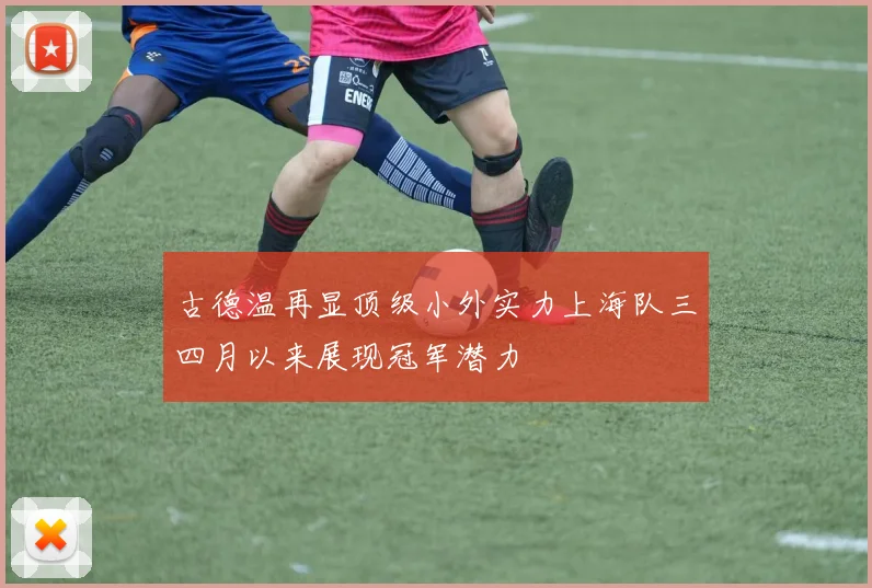 古德温再显顶级小外实力上海队三四月以来展现冠军潜力