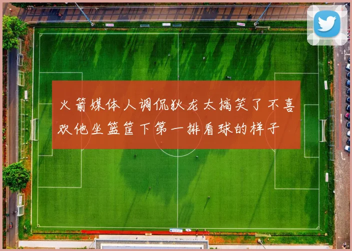 火箭媒体人调侃狄龙太搞笑了不喜欢他坐篮筐下第一排看球的样子