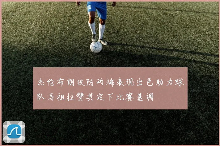 杰伦布朗攻防两端表现出色助力球队马祖拉赞其定下比赛基调