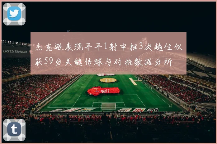 杰克逊表现平平1射中框3次越位仅获59分关键传球与对抗数据分析