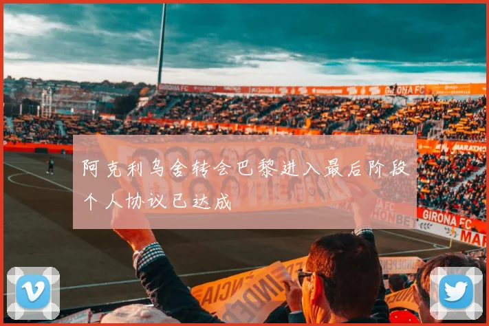 阿克利乌舍转会巴黎进入最后阶段个人协议已达成