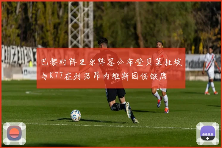 巴黎对阵里尔阵容公布登贝莱杜埃与K77在列若昂内维斯因伤缺席