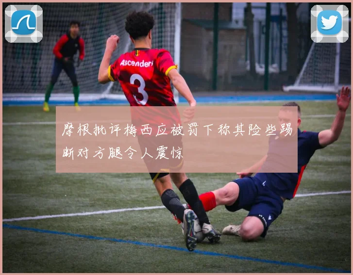 摩根批评梅西应被罚下称其险些踢断对方腿令人震惊