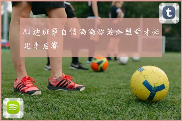 AJ迪班萨自信满满称若加盟奇才必进季后赛