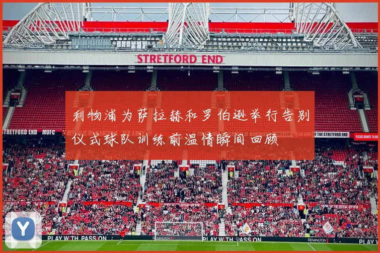 利物浦为萨拉赫和罗伯逊举行告别仪式球队训练前温情瞬间回顾