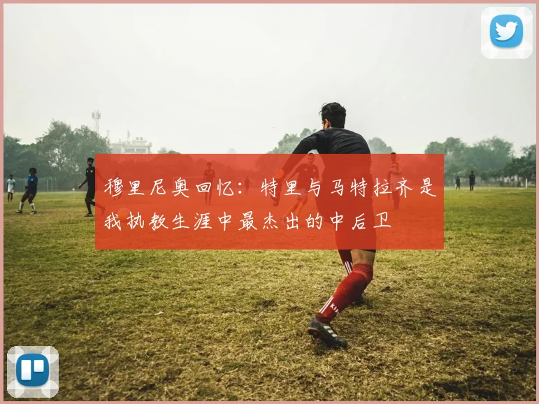 穆里尼奥回忆：特里与马特拉齐是我执教生涯中最杰出的中后卫