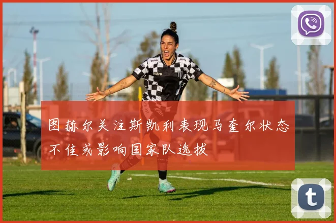 图赫尔关注斯凯利表现马奎尔状态不佳或影响国家队选拔