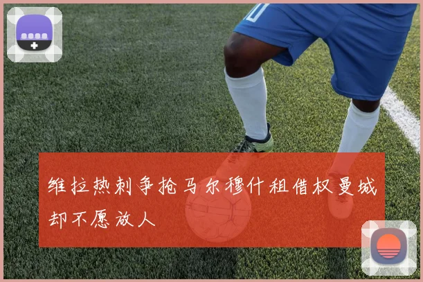 维拉热刺争抢马尔穆什租借权曼城却不愿放人
