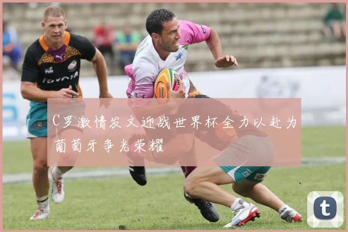 C罗激情发文迎战世界杯全力以赴为葡萄牙争光荣耀