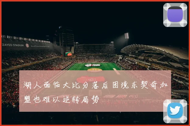 湖人面临大比分落后困境东契奇加盟也难以逆转局势