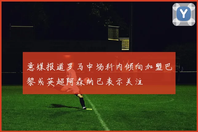 意媒报道罗马中场科内倾向加盟巴黎或英超阿森纳已表示关注