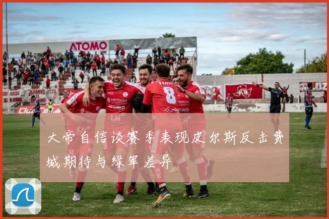 大帝自信谈赛季表现皮尔斯反击费城期待与绿军差异
